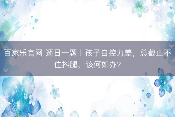 百家乐官网 逐日一题丨孩子自控力差，总截止不住抖腿，该何如办？