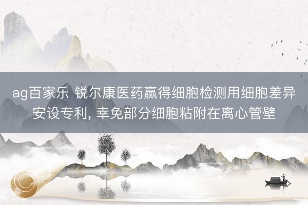 ag百家乐 锐尔康医药赢得细胞检测用细胞差异安设专利, 幸免部分细胞粘附在离心管壁