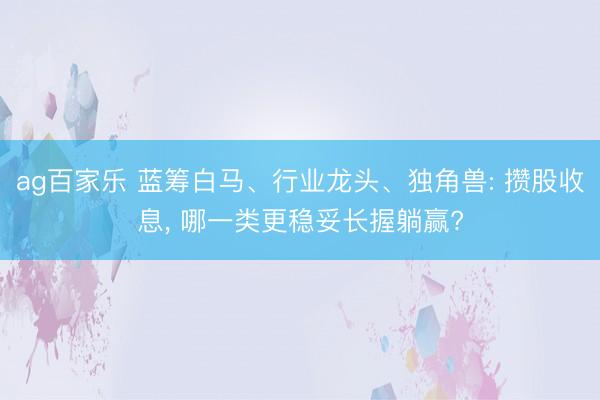 ag百家乐 蓝筹白马、行业龙头、独角兽: 攒股收息, 哪一类更稳妥长握躺赢?