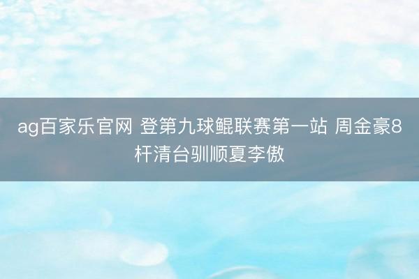 ag百家乐官网 登第九球鲲联赛第一站 周金豪8杆清台驯顺夏李傲