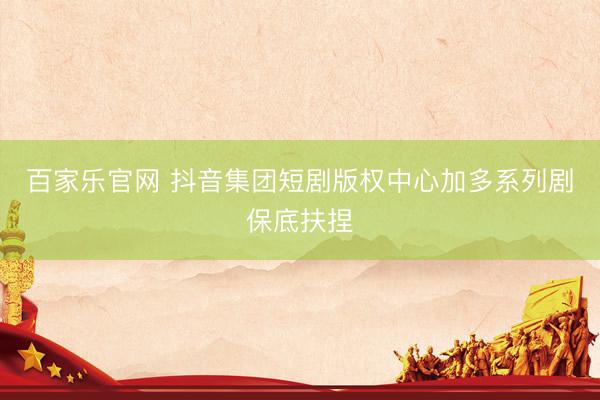 百家乐官网 抖音集团短剧版权中心加多系列剧保底扶捏
