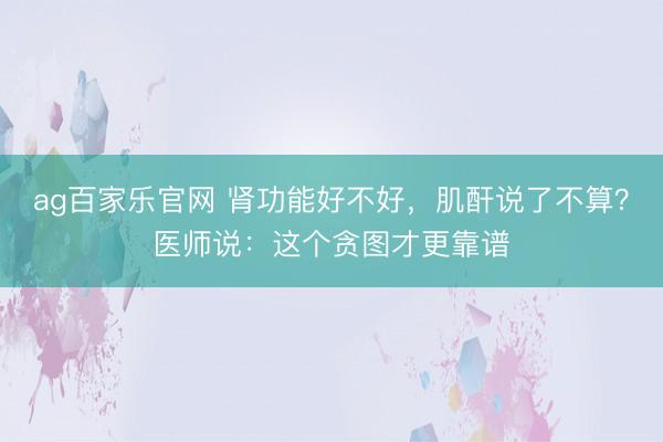 ag百家乐官网 肾功能好不好，肌酐说了不算？医师说：这个贪图才更靠谱