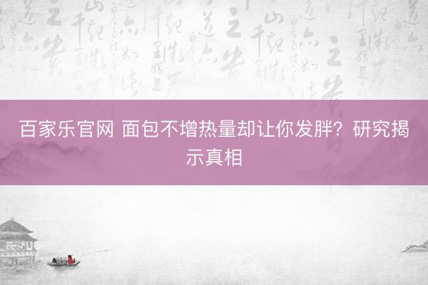 百家乐官网 面包不增热量却让你发胖？研究揭示真相