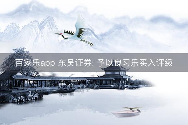 百家乐app 东吴证券: 予以良习乐买入评级