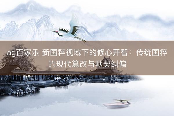 ag百家乐 新国粹视域下的修心开智：传统国粹的现代篡改与默契纠偏
