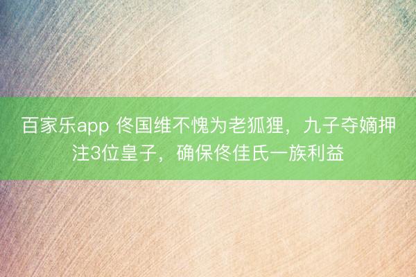 百家乐app 佟国维不愧为老狐狸，九子夺嫡押注3位皇子，确保佟佳氏一族利益