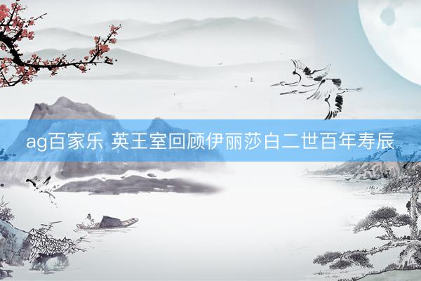 ag百家乐 英王室回顾伊丽莎白二世百年寿辰