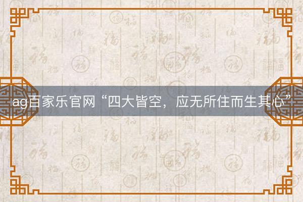 ag百家乐官网 “四大皆空，应无所住而生其心”