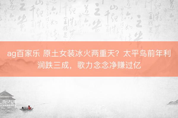 ag百家乐 原土女装冰火两重天？太平鸟前年利润跌三成，歌力念念净赚过亿