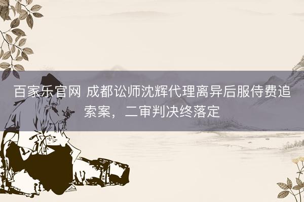 百家乐官网 成都讼师沈辉代理离异后服侍费追索案，二审判决终落定
