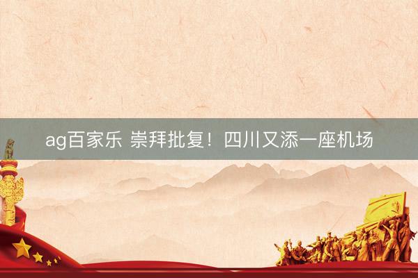 ag百家乐 崇拜批复！四川又添一座机场