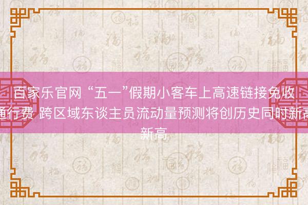 百家乐官网 “五一”假期小客车上高速链接免收通行费 跨区域东谈主员流动量预测将创历史同时新高