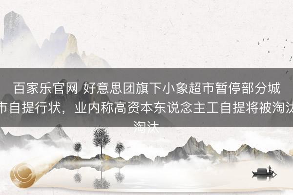 百家乐官网 好意思团旗下小象超市暂停部分城市自提行状，业内称高资本东说念主工自提将被淘汰
