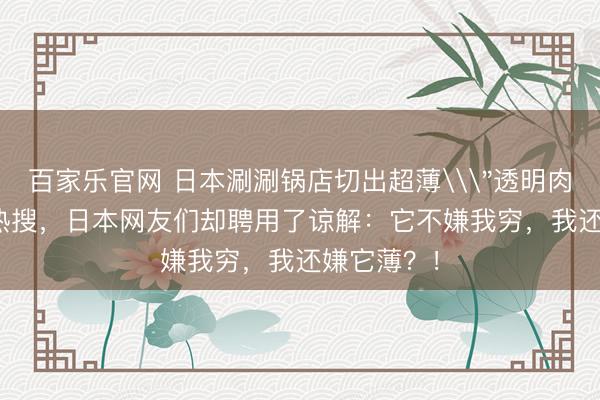 百家乐官网 日本涮涮锅店切出超薄\＂透明肉\＂上了热搜，日本网友们却聘用了谅解：它不嫌我穷，我还嫌它薄？！
