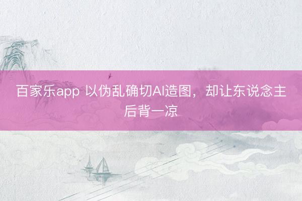 百家乐app 以伪乱确切AI造图，却让东说念主后背一凉