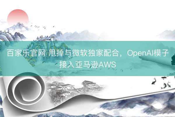 百家乐官网 甩掉与微软独家配合，OpenAI模子接入亚马逊AWS
