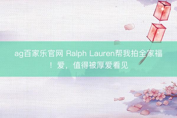 ag百家乐官网 Ralph Lauren帮我拍全家福！爱，值得被厚爱看见