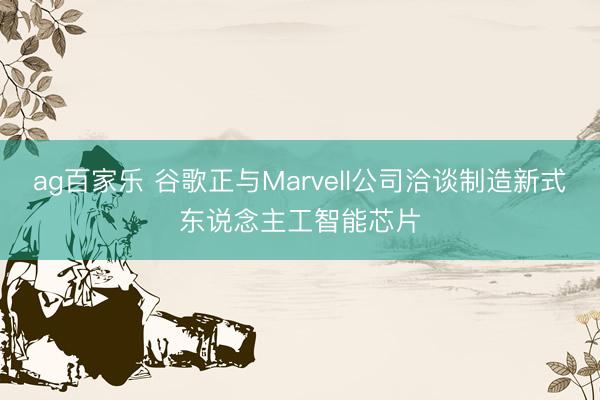 ag百家乐 谷歌正与Marvell公司洽谈制造新式东说念主工智能芯片