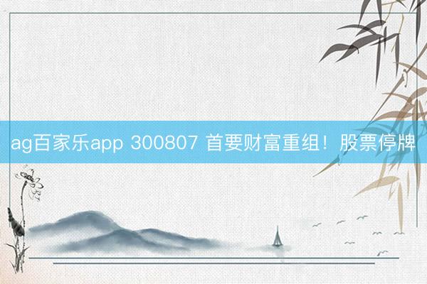 ag百家乐app 300807 首要财富重组！股票停牌